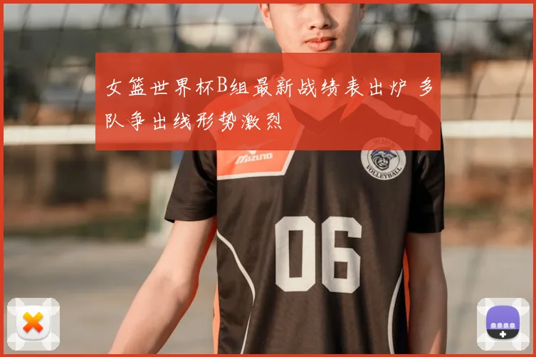 女篮世界杯B组最新战绩表出炉 多队争出线形势激烈