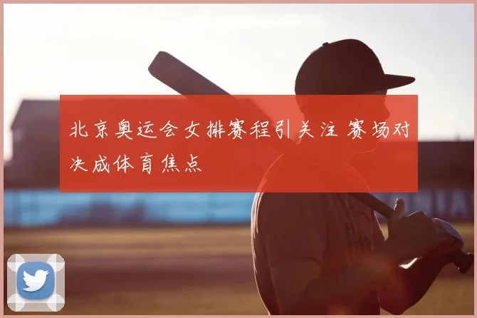 北京奥运会女排赛程引关注 赛场对决成体育焦点
