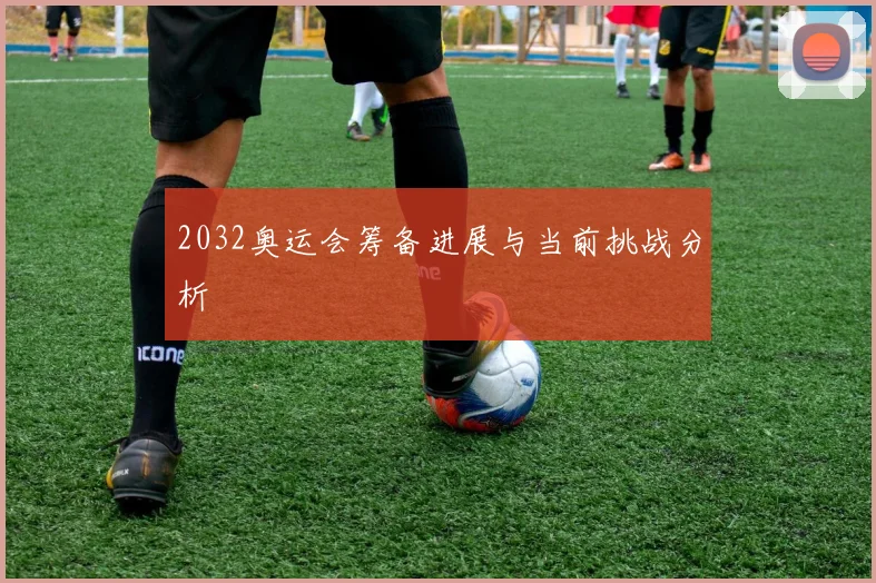 2032奥运会筹备进展与当前挑战分析