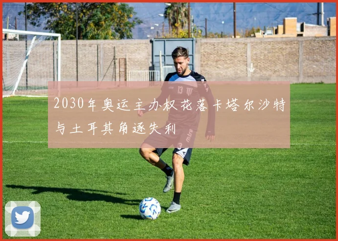 2030年奥运主办权花落卡塔尔沙特与土耳其角逐失利
