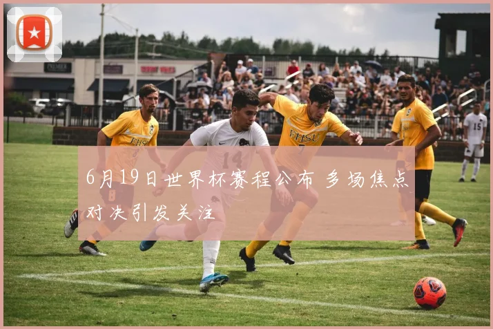 6月19日世界杯赛程公布 多场焦点对决引发关注