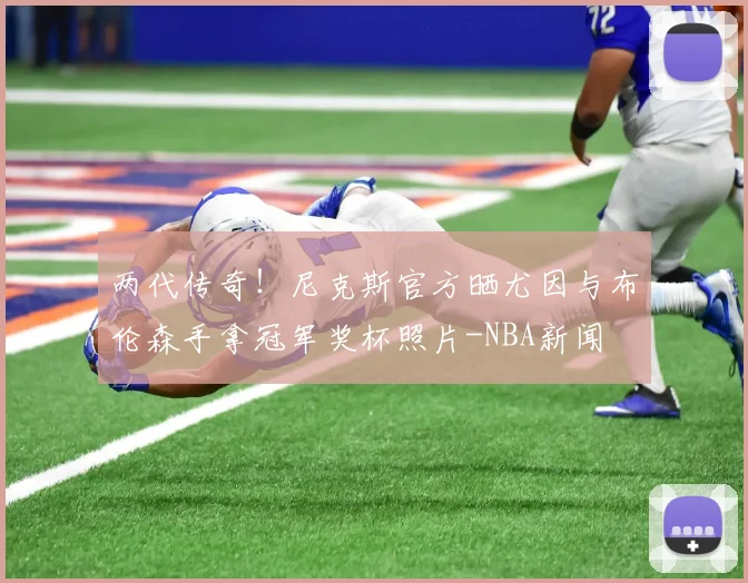 两代传奇！尼克斯官方晒尤因与布伦森手拿冠军奖杯照片-NBA新闻