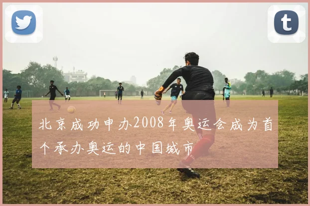 北京成功申办2008年奥运会成为首个承办奥运的中国城市