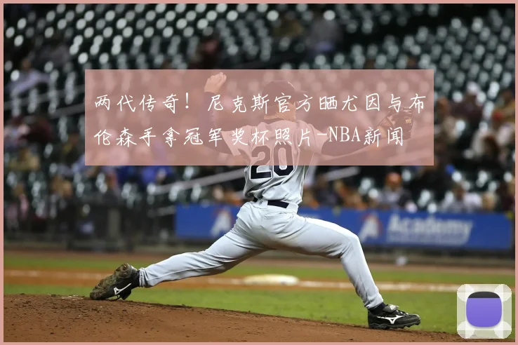 两代传奇！尼克斯官方晒尤因与布伦森手拿冠军奖杯照片-NBA新闻