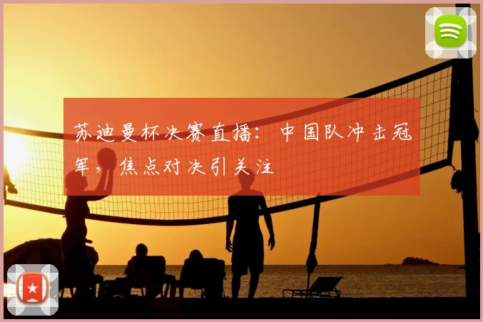 苏迪曼杯决赛直播：中国队冲击冠军，焦点对决引关注