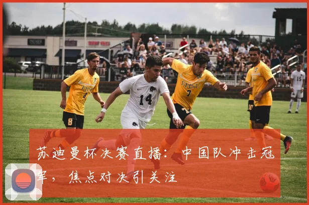 苏迪曼杯决赛直播：中国队冲击冠军，焦点对决引关注