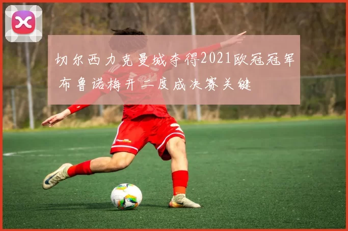 切尔西力克曼城夺得2021欧冠冠军 布鲁诺梅开二度成决赛关键