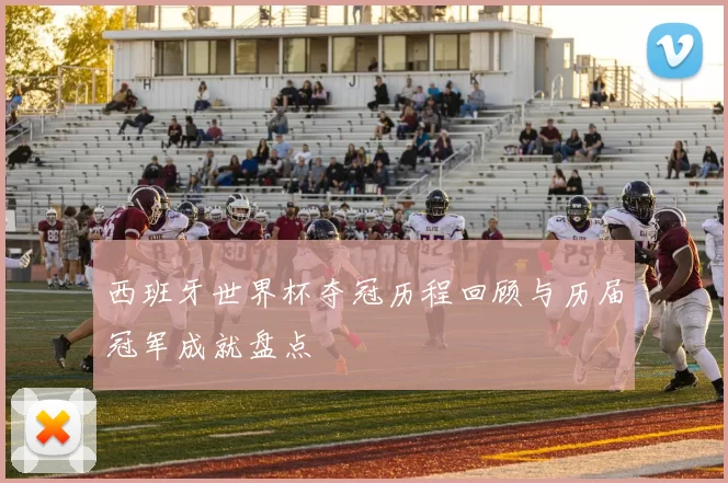 西班牙世界杯夺冠历程回顾与历届冠军成就盘点