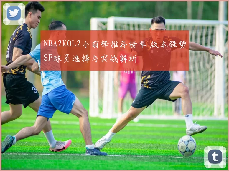 NBA2KOL2小前锋推荐榜单 版本强势SF球员选择与实战解析