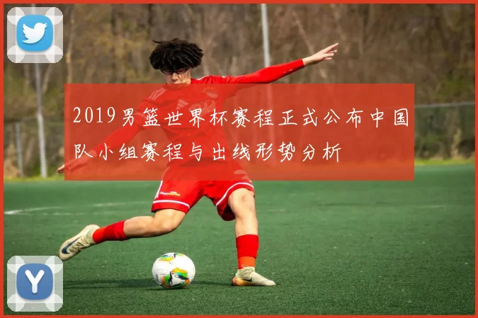 2019男篮世界杯赛程正式公布中国队小组赛程与出线形势分析