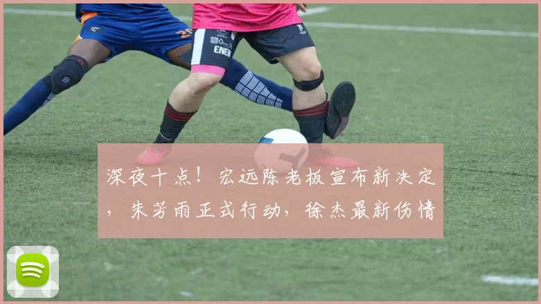 深夜十点！宏远陈老板宣布新决定，朱芳雨正式行动，徐杰最新伤情