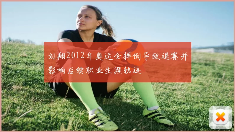 刘翔2012年奥运会摔倒导致退赛并影响后续职业生涯轨迹