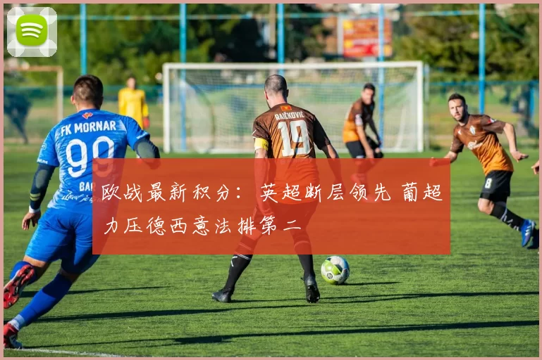 欧战最新积分：英超断层领先 葡超力压德西意法排第二