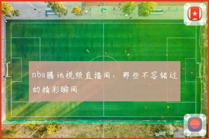 nba腾讯视频直播间，那些不容错过的精彩瞬间