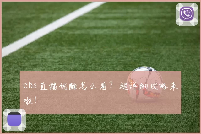 cba直播优酷怎么看？超详细攻略来啦！