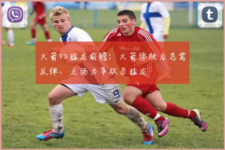 火箭vs猛龙前瞻：火箭惨败后急需反弹，主场力争双杀猛龙