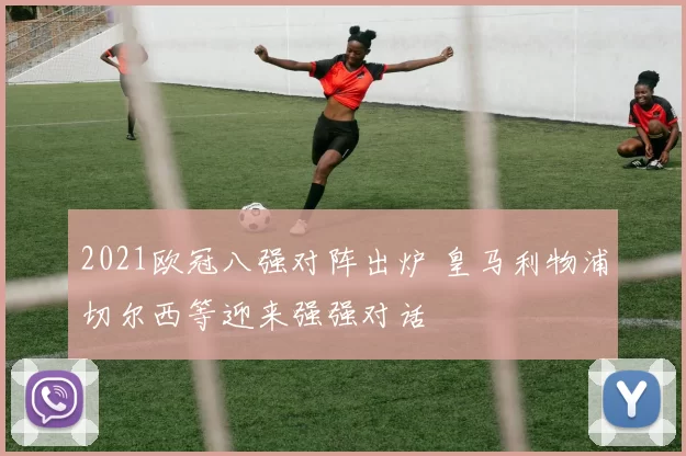 2021欧冠八强对阵出炉 皇马利物浦切尔西等迎来强强对话