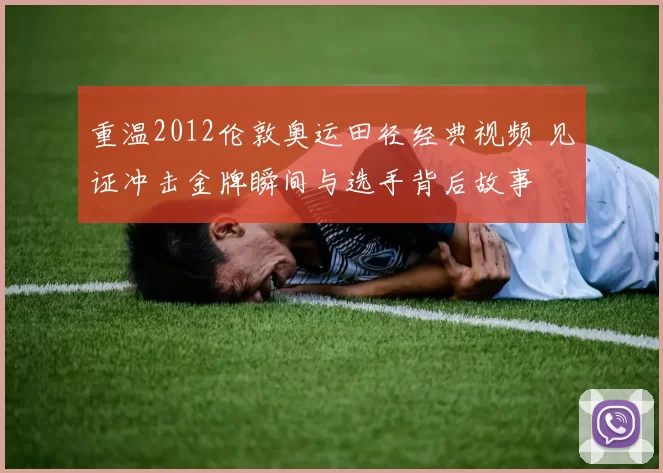 重温2012伦敦奥运田径经典视频 见证冲击金牌瞬间与选手背后故事