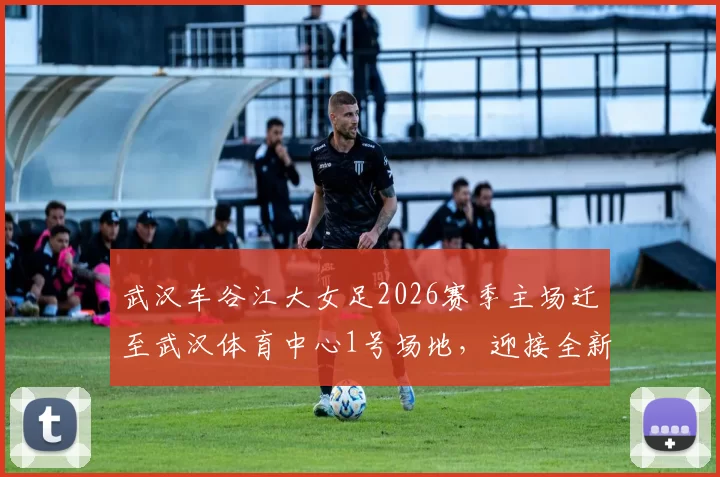 武汉车谷江大女足2026赛季主场迁至武汉体育中心1号场地，迎接全新挑战！