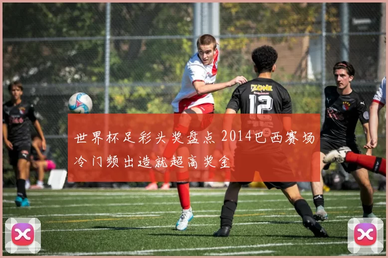 世界杯足彩头奖盘点 2014巴西赛场冷门频出造就超高奖金