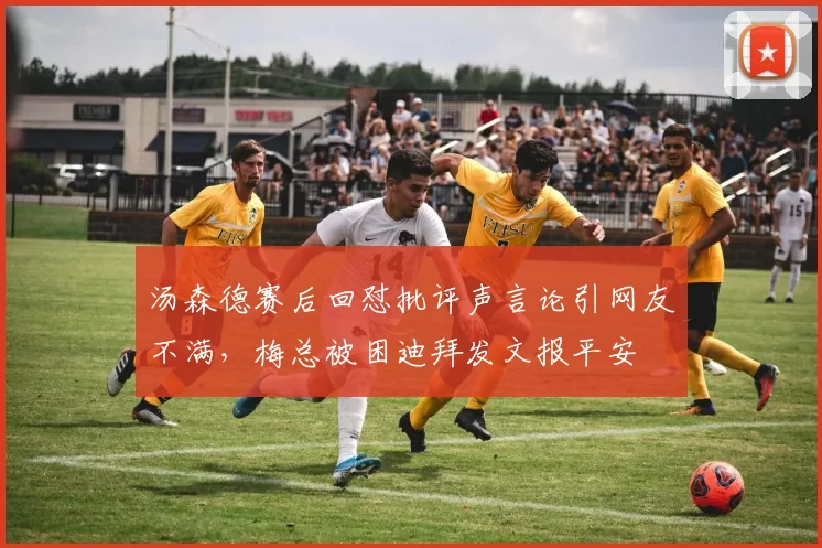 汤森德赛后回怼批评声言论引网友不满，梅总被困迪拜发文报平安