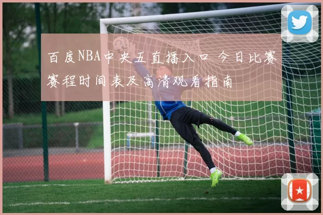 百度NBA中央五直播入口 今日比赛赛程时间表及高清观看指南
