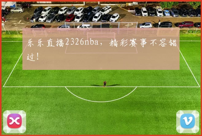 乐乐直播2326nba，精彩赛事不容错过！
