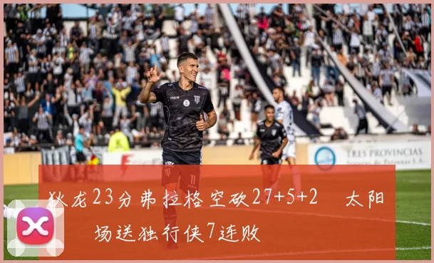 狄龙23分弗拉格空砍27+5+2 太阳主场送独行侠7连败