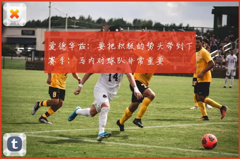 爱德华兹：要把积极的势头带到下赛季；马内对球队非常重要