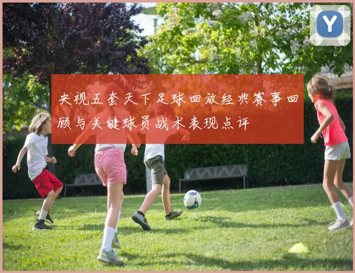 央视五套天下足球回放经典赛事回顾与关键球员战术表现点评