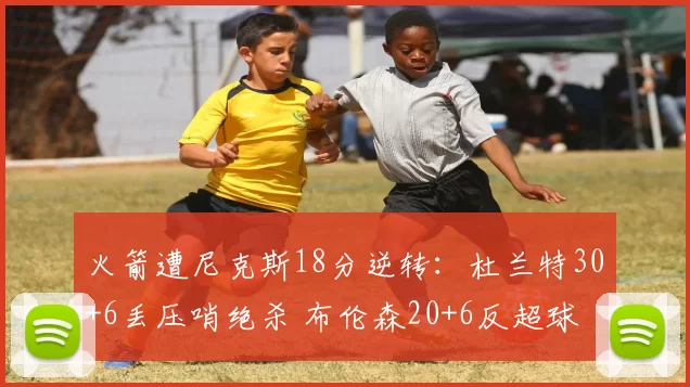 火箭遭尼克斯18分逆转：杜兰特30+6丢压哨绝杀 布伦森20+6反超球