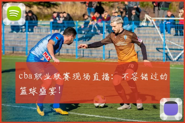 cba职业联赛现场直播：不容错过的篮球盛宴！