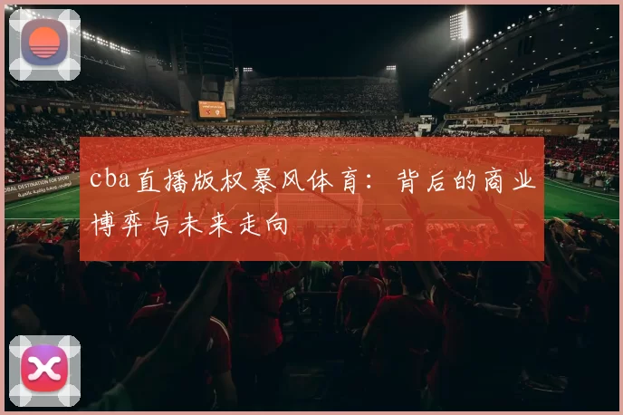 cba直播版权暴风体育：背后的商业博弈与未来走向