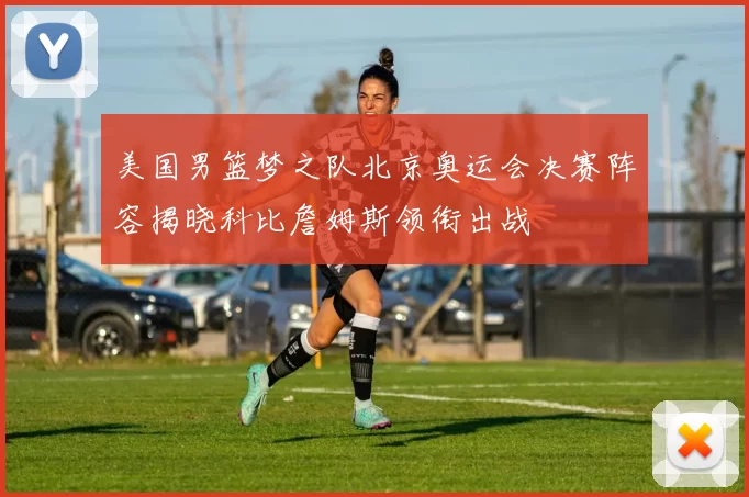 美国男篮梦之队北京奥运会决赛阵容揭晓科比詹姆斯领衔出战