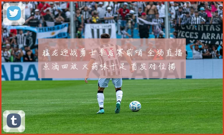 猛龙迎战勇士季后赛前哨 全场直播点滴回放 火药味十足 首发对位揭晓