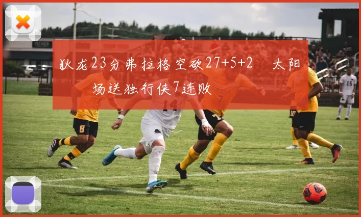 狄龙23分弗拉格空砍27+5+2 太阳主场送独行侠7连败