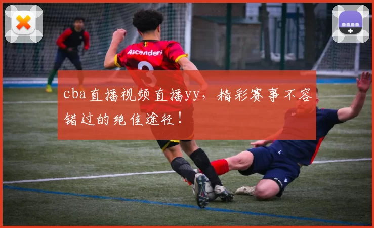 cba直播视频直播yy，精彩赛事不容错过的绝佳途径！