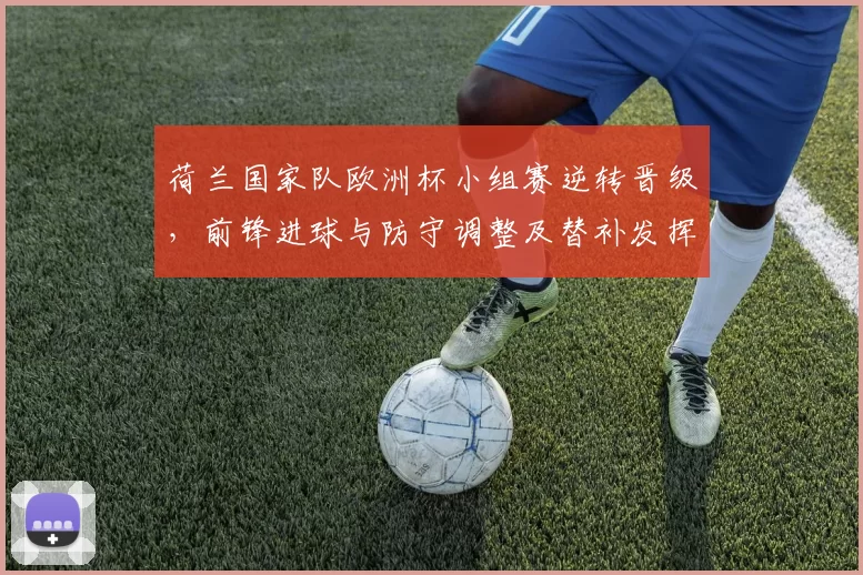 荷兰国家队欧洲杯小组赛逆转晋级，前锋进球与防守调整及替补发挥成关键