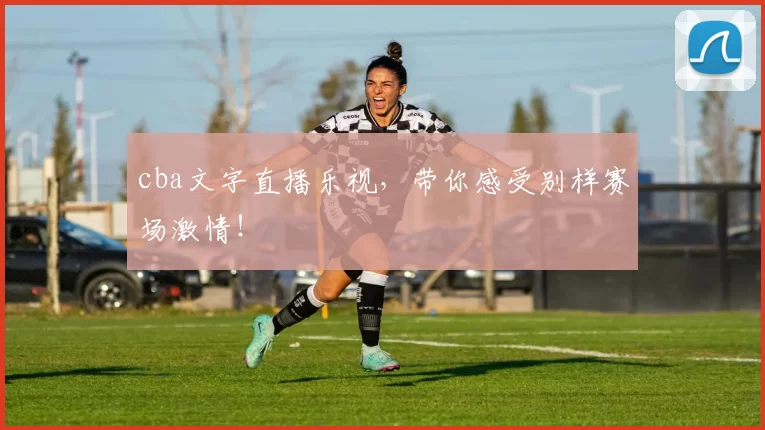cba文字直播乐视，带你感受别样赛场激情！