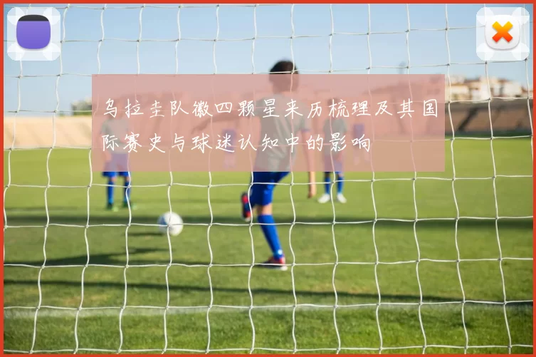 乌拉圭队徽四颗星来历梳理及其国际赛史与球迷认知中的影响