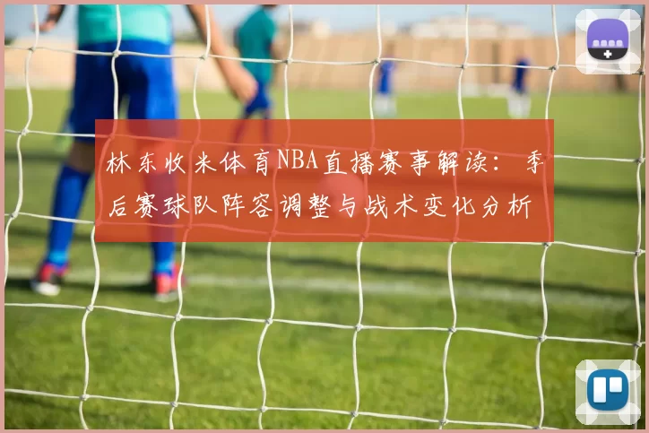 林东收米体育NBA直播赛事解读：季后赛球队阵容调整与战术变化分析
