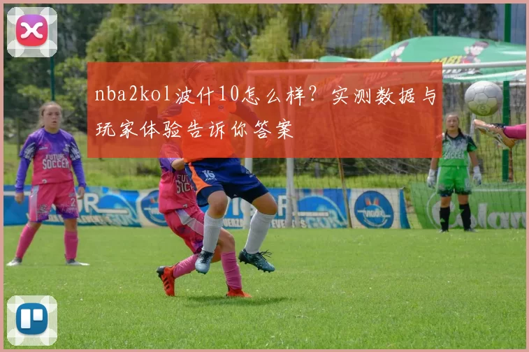 nba2kol波什10怎么样？实测数据与玩家体验告诉你答案