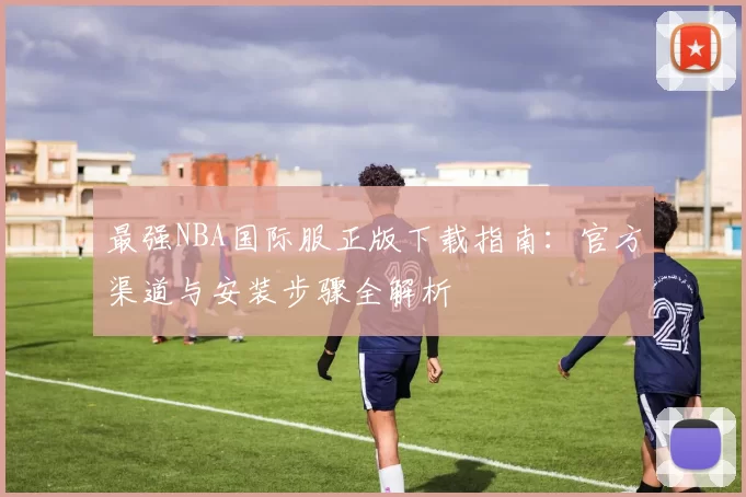 最强NBA国际服正版下载指南：官方渠道与安装步骤全解析