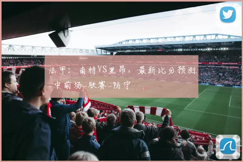 法甲：南特VS里昂，最新比分预测_中前场_联赛_防守