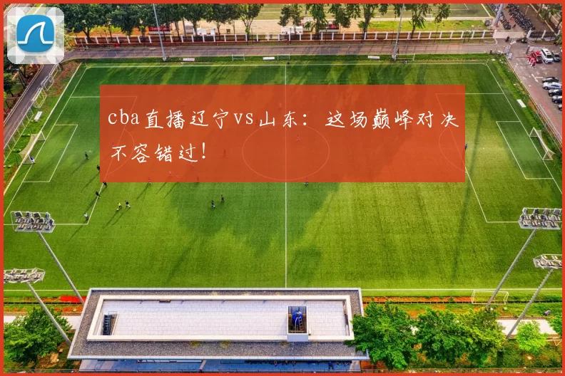 cba直播辽宁vs山东：这场巅峰对决不容错过！