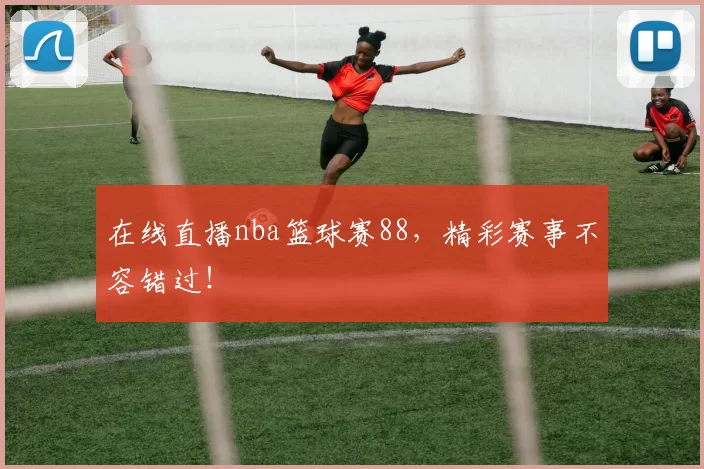 在线直播nba篮球赛88，精彩赛事不容错过！