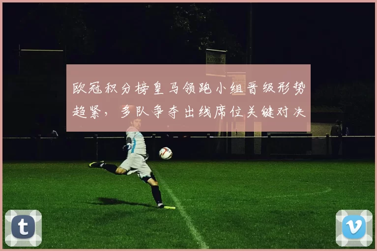 欧冠积分榜皇马领跑小组晋级形势趋紧，多队争夺出线席位关键对决即
