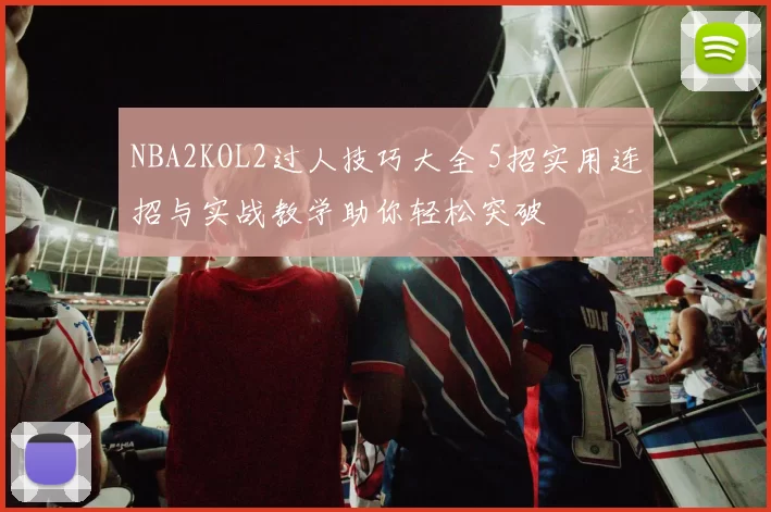 NBA2KOL2过人技巧大全 5招实用连招与实战教学助你轻松突破