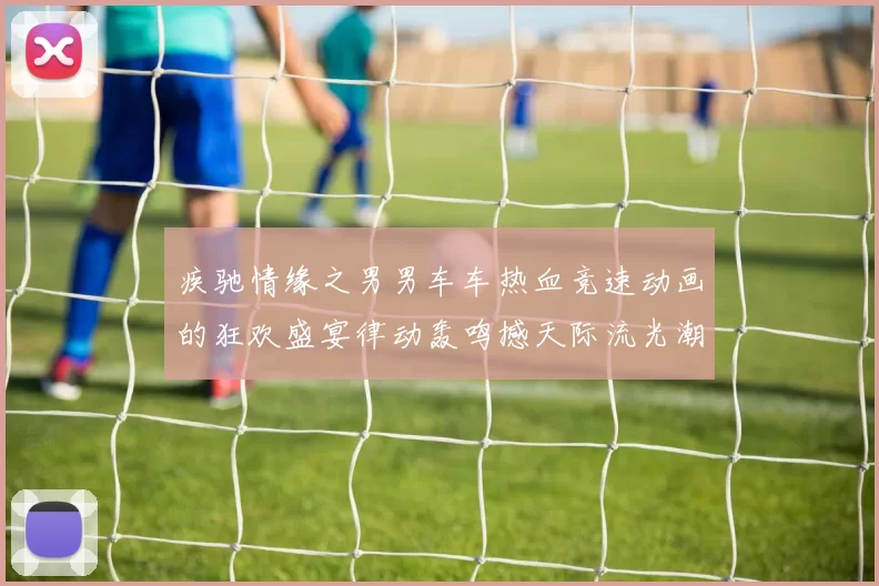 疾驰情缘之男男车车热血竞速动画的狂欢盛宴律动轰鸣撼天际流光潮