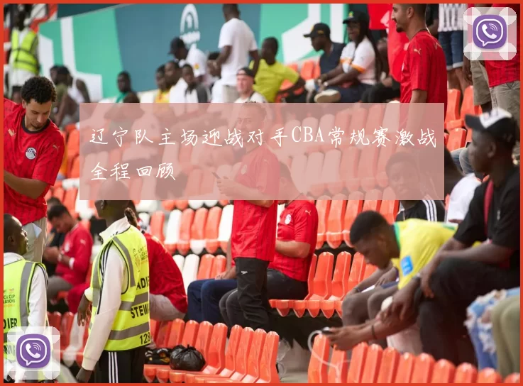 辽宁队主场迎战对手CBA常规赛激战全程回顾